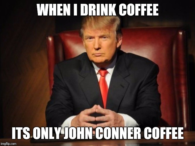donald trump | WHEN I DRINK COFFEE; ITS ONLY JOHN CONNER COFFEE | image tagged in donald trump | made w/ Imgflip meme maker