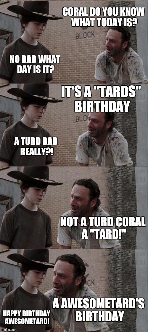 Rick and Carl Long Meme | CORAL DO YOU KNOW WHAT TODAY IS? NO DAD WHAT DAY IS IT? IT'S A "TARDS" BIRTHDAY; A TURD DAD REALLY?! NOT A TURD CORAL A "TARD!"; A AWESOMETARD'S BIRTHDAY; HAPPY BIRTHDAY AWESOMETARD! | image tagged in memes,rick and carl long | made w/ Imgflip meme maker
