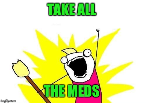 X All The Y Meme | TAKE ALL THE MEDS | image tagged in memes,x all the y | made w/ Imgflip meme maker