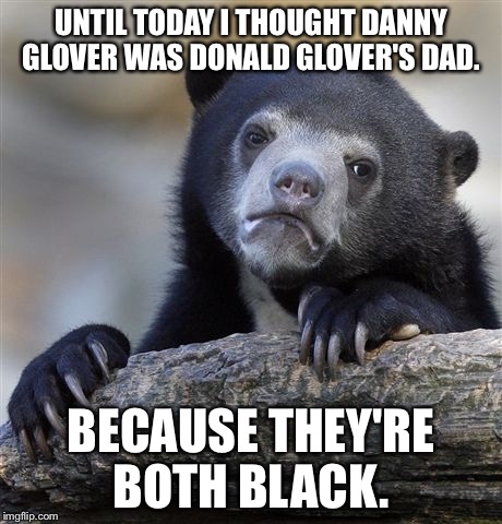 Confession Bear Meme | UNTIL TODAY I THOUGHT DANNY GLOVER WAS DONALD GLOVER'S DAD. BECAUSE THEY'RE BOTH BLACK. | image tagged in memes,confession bear | made w/ Imgflip meme maker