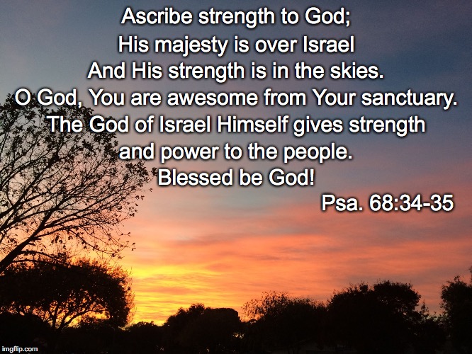 Ascribe strength to God;; His majesty is over Israel; And His strength is in the skies. O God, You are awesome from Your sanctuary. The God of Israel Himself gives strength; and power to the people. Blessed be God! Psa. 68:34-35 | image tagged in skies | made w/ Imgflip meme maker