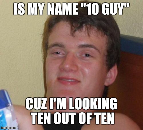 10 Guy Meme | IS MY NAME "10 GUY"; CUZ I'M LOOKING TEN OUT OF TEN | image tagged in memes,10 guy | made w/ Imgflip meme maker