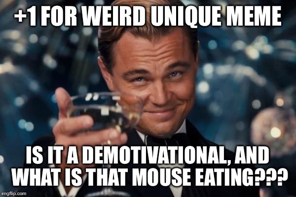 Leonardo Dicaprio Cheers Meme | +1 FOR WEIRD UNIQUE MEME IS IT A DEMOTIVATIONAL, AND WHAT IS THAT MOUSE EATING??? | image tagged in memes,leonardo dicaprio cheers | made w/ Imgflip meme maker