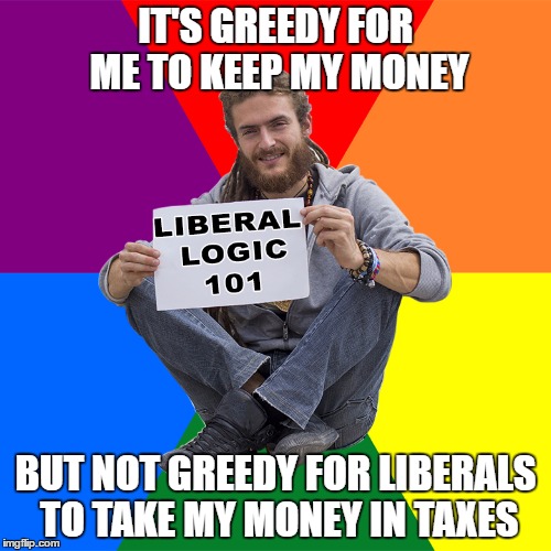 Greed via Big Government Programs | IT'S GREEDY FOR ME TO KEEP MY MONEY; BUT NOT GREEDY FOR LIBERALS TO TAKE MY MONEY IN TAXES | image tagged in liberal logic,memes | made w/ Imgflip meme maker