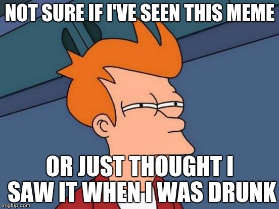 Futurama Fry | NOT SURE IF I'VE SEEN THIS MEME; OR JUST THOUGHT I SAW IT WHEN I WAS DRUNK | image tagged in memes,futurama fry | made w/ Imgflip meme maker