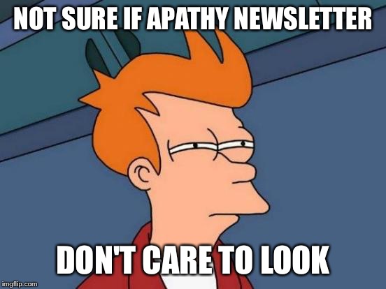 Futurama Fry Meme | NOT SURE IF APATHY NEWSLETTER DON'T CARE TO LOOK | image tagged in memes,futurama fry | made w/ Imgflip meme maker