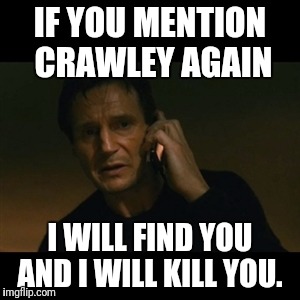 Liam Neeson Taken | IF YOU MENTION CRAWLEY AGAIN; I WILL FIND YOU AND I WILL KILL YOU. | image tagged in memes,liam neeson taken | made w/ Imgflip meme maker