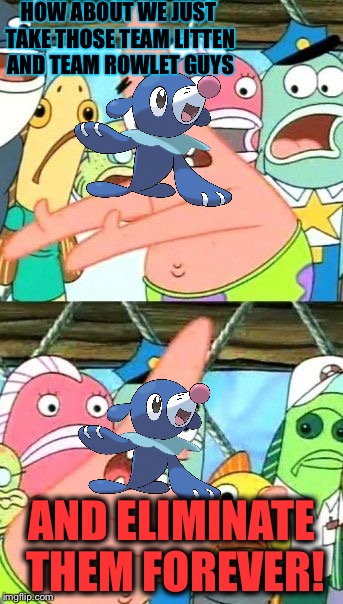 Put It Somewhere Else Patrick Meme | HOW ABOUT WE JUST TAKE THOSE TEAM LITTEN AND TEAM ROWLET GUYS; AND ELIMINATE THEM FOREVER! | image tagged in memes,put it somewhere else patrick | made w/ Imgflip meme maker