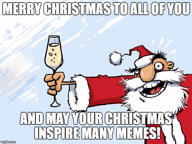 Have A Merry Christmas To All You Awesome Memers! | MERRY CHRISTMAS TO ALL OF YOU; AND MAY YOUR CHRISTMAS INSPIRE MANY MEMES! | image tagged in christmas | made w/ Imgflip meme maker