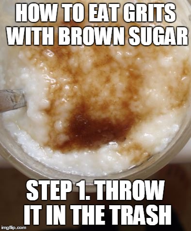 How to eat grits with sugar | HOW TO EAT GRITS WITH BROWN SUGAR; STEP 1. THROW IT IN THE TRASH | image tagged in food,grits,sugar | made w/ Imgflip meme maker
