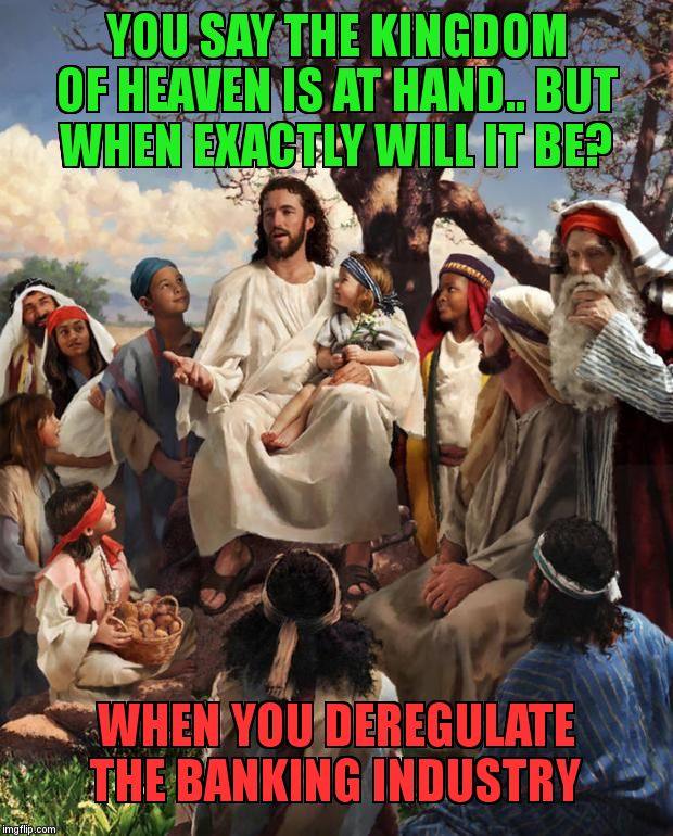 Story Time Jesus | YOU SAY THE KINGDOM OF HEAVEN IS AT HAND.. BUT WHEN EXACTLY WILL IT BE? WHEN YOU DEREGULATE THE BANKING INDUSTRY | image tagged in story time jesus | made w/ Imgflip meme maker