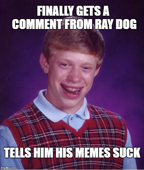 Bad Luck Brian Meme | FINALLY GETS A COMMENT FROM RAY DOG TELLS HIM HIS MEMES SUCK | image tagged in memes,bad luck brian | made w/ Imgflip meme maker