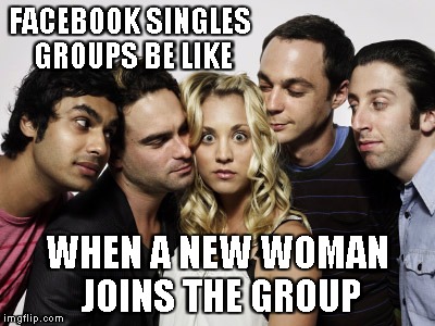 Based on observation... | FACEBOOK SINGLES GROUPS BE LIKE; WHEN A NEW WOMAN JOINS THE GROUP | image tagged in penny and creepy big bang theory guys,memes,facebook,singles,group | made w/ Imgflip meme maker