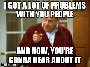 Festivus | I GOT A LOT OF PROBLEMS WITH YOU PEOPLE; AND NOW, YOU'RE GONNA HEAR ABOUT IT | image tagged in festivus | made w/ Imgflip meme maker