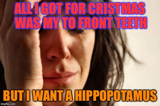 First World Problems Meme | ALL I GOT FOR CRISTMAS WAS MY TO FRONT TEETH; BUT I WANT A HIPPOPOTAMUS | image tagged in memes,first world problems | made w/ Imgflip meme maker