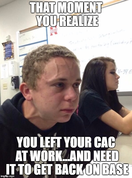 Vein guy | THAT MOMENT YOU REALIZE; YOU LEFT YOUR CAC AT WORK...AND NEED IT TO GET BACK ON BASE | image tagged in vein guy | made w/ Imgflip meme maker
