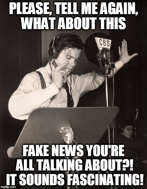 Ever heard of Orson Welles and "The War of the Worlds?" | PLEASE, TELL ME AGAIN, WHAT ABOUT THIS; FAKE NEWS YOU'RE ALL TALKING ABOUT?! IT SOUNDS FASCINATING! | image tagged in orson welles war of the worlds propaganda,fake news | made w/ Imgflip meme maker