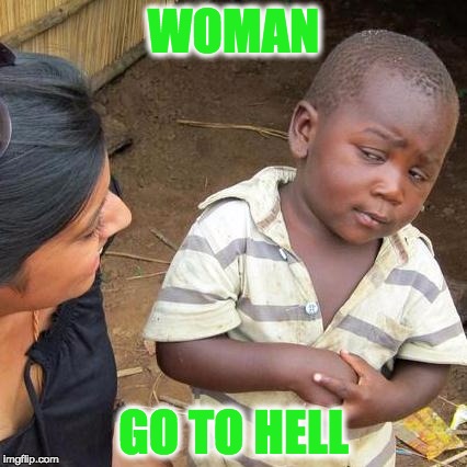 Third World Skeptical Kid | WOMAN; GO TO HELL | image tagged in memes,third world skeptical kid | made w/ Imgflip meme maker