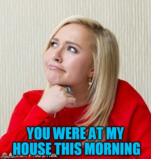 YOU WERE AT MY HOUSE THIS MORNING | made w/ Imgflip meme maker