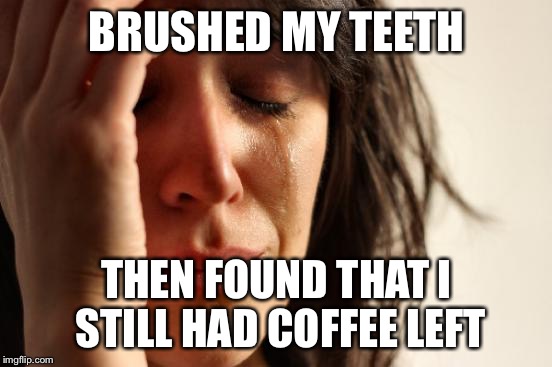 First World Problems | BRUSHED MY TEETH; THEN FOUND THAT I STILL HAD COFFEE LEFT | image tagged in memes,first world problems | made w/ Imgflip meme maker