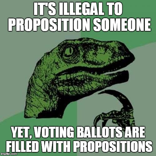 Philosoraptor | IT'S ILLEGAL TO PROPOSITION SOMEONE; YET, VOTING BALLOTS ARE FILLED WITH PROPOSITIONS | image tagged in memes,philosoraptor | made w/ Imgflip meme maker