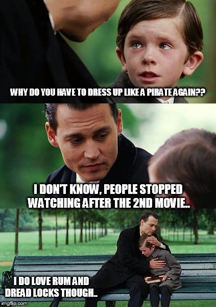Finding Neverland Meme | WHY DO YOU HAVE TO DRESS UP LIKE A PIRATE AGAIN?? I DON'T KNOW, PEOPLE STOPPED WATCHING AFTER THE 2ND MOVIE.. I DO LOVE RUM AND DREAD LOCKS THOUGH.. | image tagged in memes,finding neverland | made w/ Imgflip meme maker