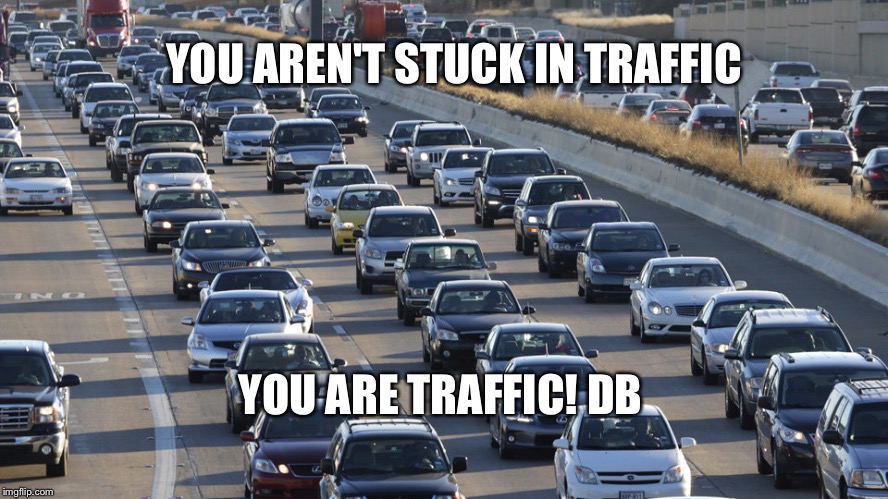 Traffic, overpopulation, ANTINATALISM, NATALISM  | YOU AREN'T STUCK IN TRAFFIC; YOU ARE TRAFFIC! DB | image tagged in traffic overpopulation antinatalism natalism  | made w/ Imgflip meme maker