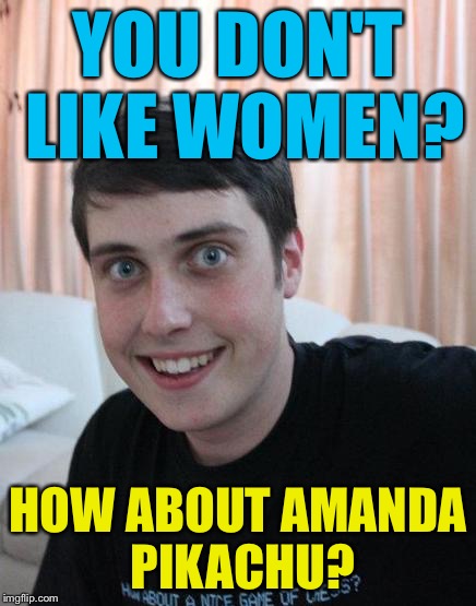 "How about this" man | YOU DON'T LIKE WOMEN? HOW ABOUT AMANDA PIKACHU? | image tagged in overly attached boyfriend,memes | made w/ Imgflip meme maker
