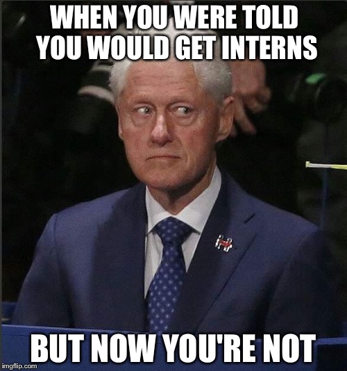 No interns for you! | WHEN YOU WERE TOLD YOU WOULD GET INTERNS; BUT NOW YOU'RE NOT | image tagged in bill clinton scared,interns,hillary | made w/ Imgflip meme maker