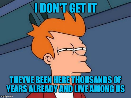 Futurama Fry Meme | I DON'T GET IT THEYVE BEEN HERE THOUSANDS OF YEARS ALREADY AND LIVE AMONG US | image tagged in memes,futurama fry | made w/ Imgflip meme maker
