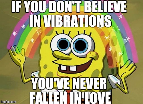 Good Vibrations | IF YOU DON'T BELIEVE IN VIBRATIONS; YOU'VE NEVER FALLEN IN LOVE | image tagged in memes,imagination spongebob | made w/ Imgflip meme maker