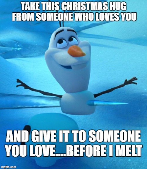 Olaf the Snowman - Frozen Impaled |  TAKE THIS CHRISTMAS HUG FROM SOMEONE WHO LOVES YOU; AND GIVE IT TO SOMEONE YOU LOVE....BEFORE I MELT | image tagged in olaf the snowman - frozen impaled | made w/ Imgflip meme maker