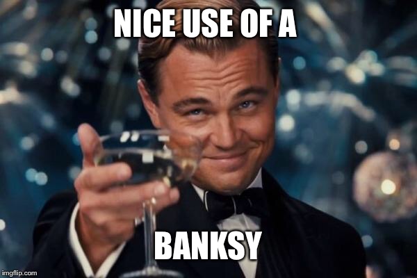 Leonardo Dicaprio Cheers Meme | NICE USE OF A BANKSY | image tagged in memes,leonardo dicaprio cheers | made w/ Imgflip meme maker