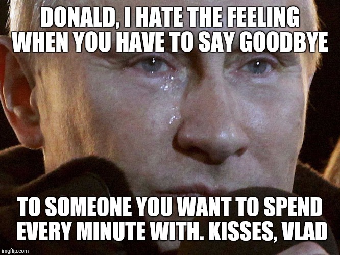 Sad Vlad | DONALD, I HATE THE FEELING WHEN YOU HAVE TO SAY GOODBYE; TO SOMEONE YOU WANT TO SPEND EVERY MINUTE WITH. KISSES, VLAD | image tagged in putin sad,donald trump,bromance,vladimir putin | made w/ Imgflip meme maker