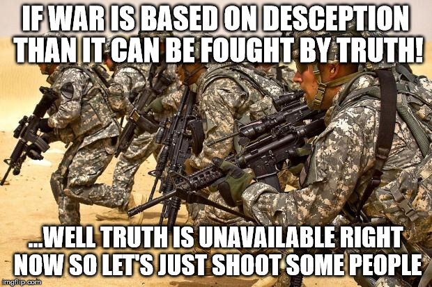 Military  | IF WAR IS BASED ON DESCEPTION THAN IT CAN BE FOUGHT BY TRUTH! ...WELL TRUTH IS UNAVAILABLE RIGHT NOW SO LET'S JUST SHOOT SOME PEOPLE | image tagged in military,memes | made w/ Imgflip meme maker