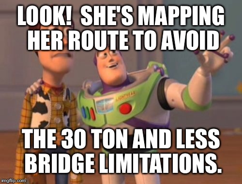 X, X Everywhere Meme | LOOK!  SHE'S MAPPING HER ROUTE TO AVOID THE 30 TON AND LESS BRIDGE LIMITATIONS. | image tagged in memes,x x everywhere | made w/ Imgflip meme maker