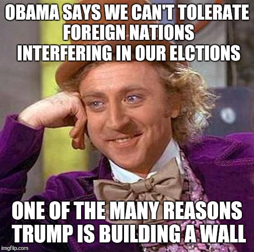 Creepy Condescending Wonka | OBAMA SAYS WE CAN'T TOLERATE FOREIGN NATIONS INTERFERING IN OUR ELCTIONS; ONE OF THE MANY REASONS TRUMP IS BUILDING A WALL | image tagged in memes,creepy condescending wonka | made w/ Imgflip meme maker