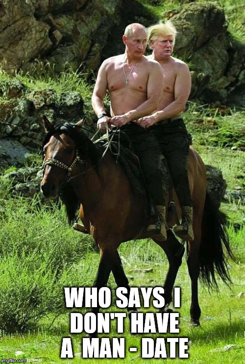 Trump Putin | WHO SAYS 
I DON'T HAVE A
 MAN - DATE | image tagged in trump putin | made w/ Imgflip meme maker
