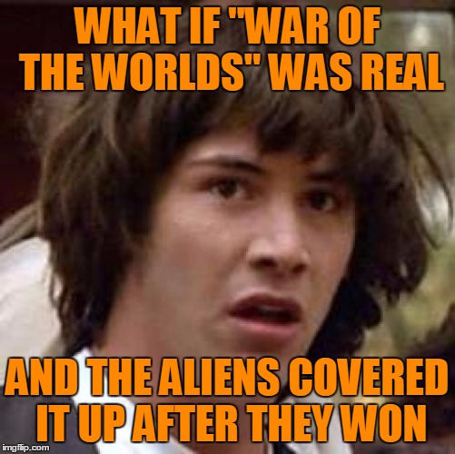 Conspiracy Keanu Meme | WHAT IF "WAR OF THE WORLDS" WAS REAL AND THE ALIENS COVERED IT UP AFTER THEY WON | image tagged in memes,conspiracy keanu | made w/ Imgflip meme maker