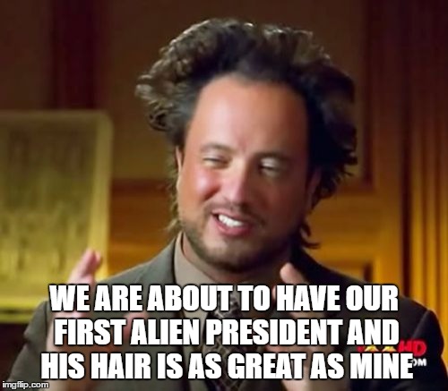 Ancient Aliens Meme | WE ARE ABOUT TO HAVE OUR FIRST ALIEN PRESIDENT AND HIS HAIR IS AS GREAT AS MINE | image tagged in memes,ancient aliens | made w/ Imgflip meme maker