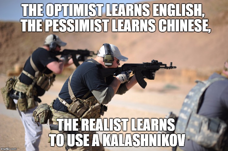 Ak47 way | THE OPTIMIST LEARNS ENGLISH,
 THE PESSIMIST LEARNS CHINESE, THE REALIST LEARNS TO USE A KALASHNIKOV | image tagged in ak47 way | made w/ Imgflip meme maker