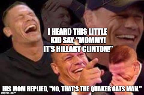 Honestly, you can't blame the little guy. :D | I HEARD THIS LITTLE KID SAY, "MOMMY! IT'S HILLARY CLINTON!"; HIS MOM REPLIED, "NO, THAT'S THE QUAKER OATS MAN." | image tagged in john cena laughing,memes,hillary clinton,funny,quaker oats | made w/ Imgflip meme maker