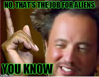 NO, THAT'S THE JOB FOR ALIENS YOU KNOW | made w/ Imgflip meme maker