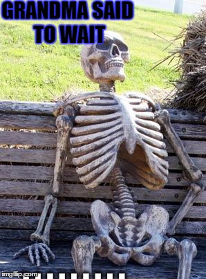 Waiting Skeleton | GRANDMA SAID TO WAIT; . . . . . . . . . | image tagged in memes,waiting skeleton | made w/ Imgflip meme maker