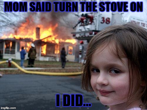 Disaster Girl | MOM SAID TURN THE STOVE ON; I DID... | image tagged in memes,disaster girl | made w/ Imgflip meme maker