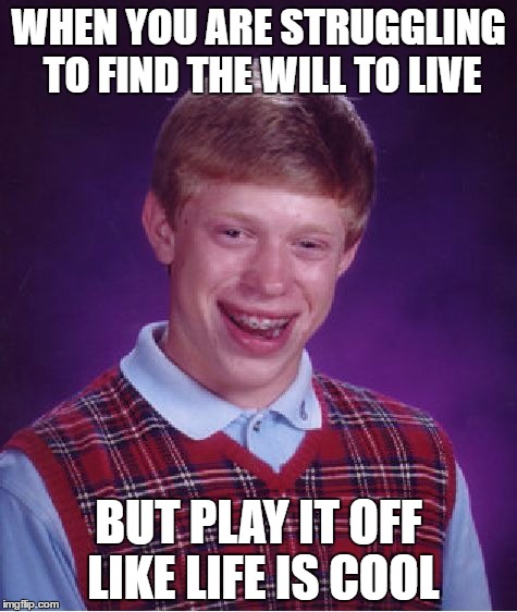 Bad Luck Brian Meme | WHEN YOU ARE STRUGGLING TO FIND THE WILL TO LIVE; BUT PLAY IT OFF LIKE LIFE IS COOL | image tagged in memes,bad luck brian | made w/ Imgflip meme maker