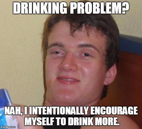 I'm not an alcoholic. | DRINKING PROBLEM? NAH, I INTENTIONALLY ENCOURAGE MYSELF TO DRINK MORE. | image tagged in memes,10 guy,drinking problems | made w/ Imgflip meme maker