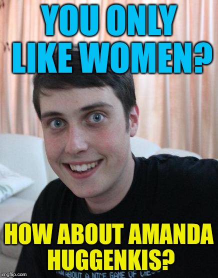"How about this" man | YOU ONLY LIKE WOMEN? HOW ABOUT AMANDA HUGGENKIS? | image tagged in overly attached boyfriend,memes | made w/ Imgflip meme maker