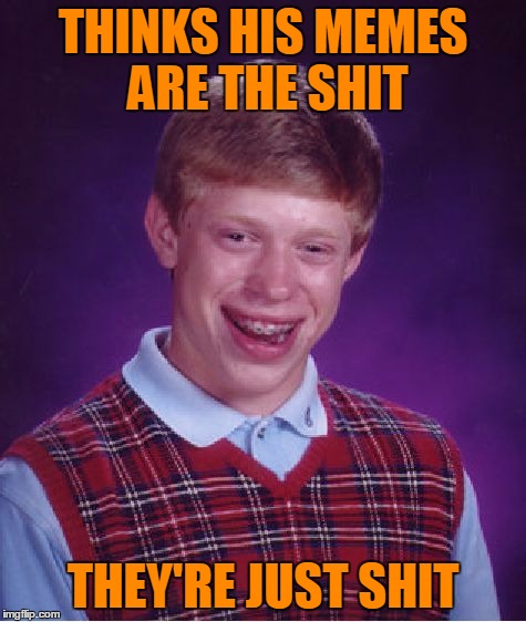 Bad Luck Brian Meme | THINKS HIS MEMES ARE THE SHIT THEY'RE JUST SHIT | image tagged in memes,bad luck brian | made w/ Imgflip meme maker