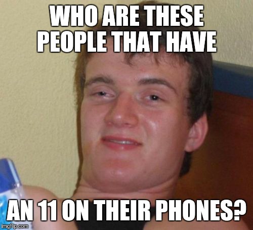 10 Guy Meme | WHO ARE THESE PEOPLE THAT HAVE AN 11 ON THEIR PHONES? | image tagged in memes,10 guy | made w/ Imgflip meme maker
